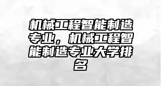 機械工程智能制造專業(yè),，機械工程智能制造專業(yè)大學(xué)排名