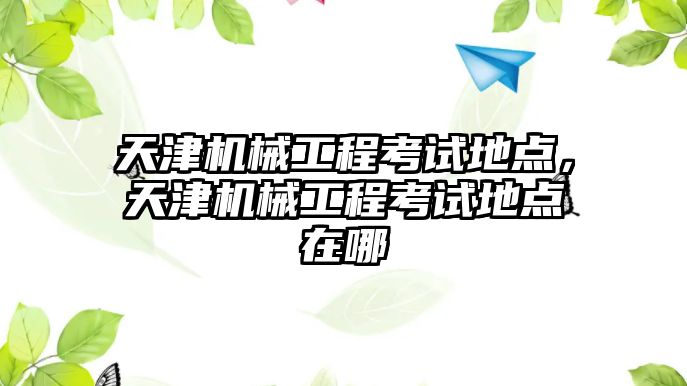 天津機(jī)械工程考試地點(diǎn)，天津機(jī)械工程考試地點(diǎn)在哪