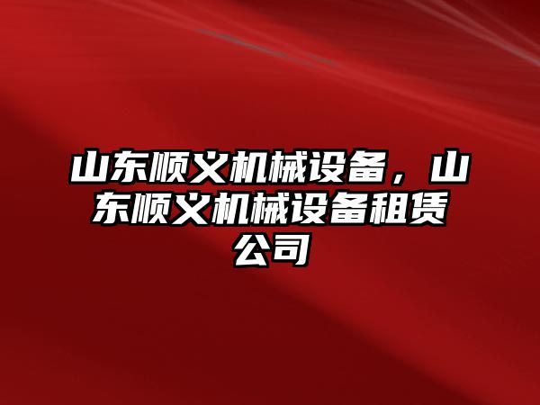 山東順義機(jī)械設(shè)備,，山東順義機(jī)械設(shè)備租賃公司