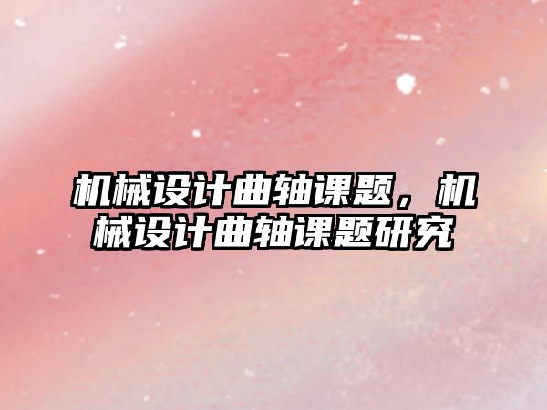 機械設計曲軸課題,，機械設計曲軸課題研究