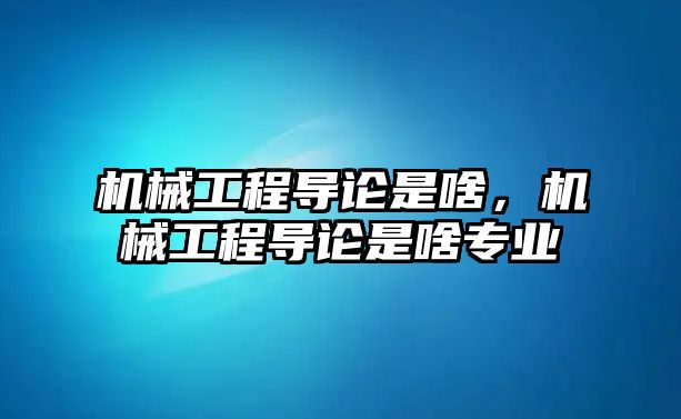 機械工程導論是啥,，機械工程導論是啥專業(yè)