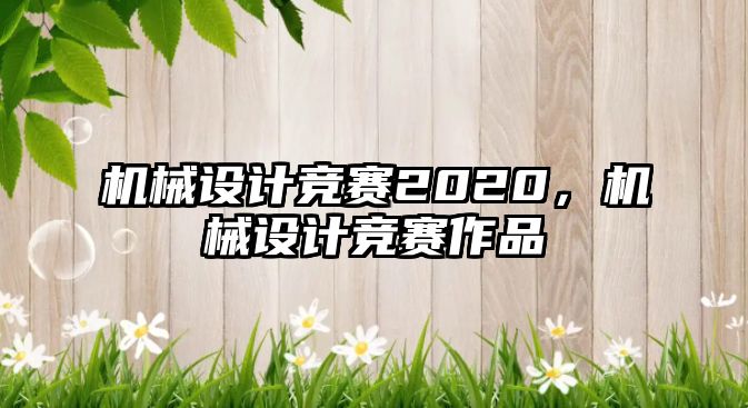 機械設(shè)計競賽2020,，機械設(shè)計競賽作品