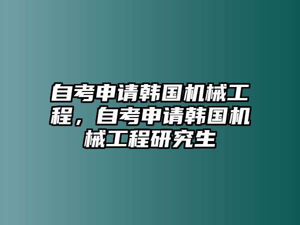 自考申請(qǐng)韓國機(jī)械工程,，自考申請(qǐng)韓國機(jī)械工程研究生