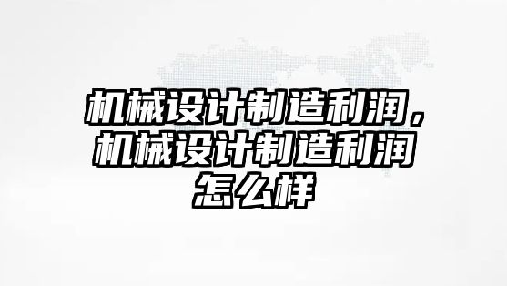 機械設(shè)計制造利潤,，機械設(shè)計制造利潤怎么樣