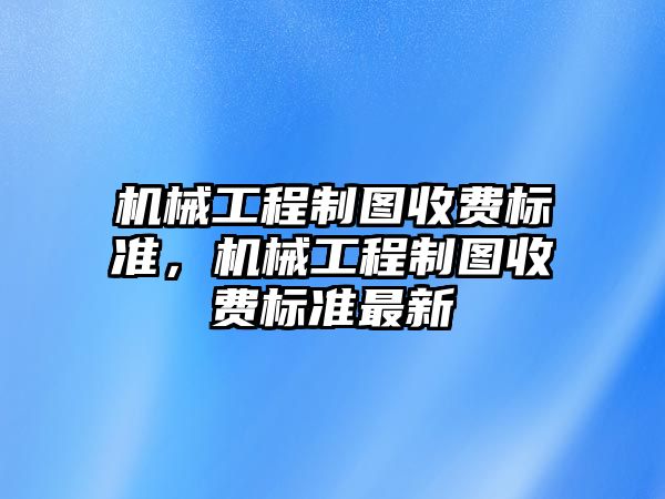 機械工程制圖收費標準,，機械工程制圖收費標準最新