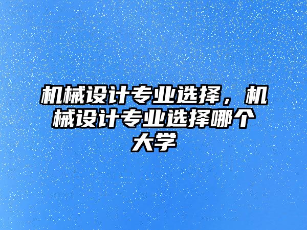 機(jī)械設(shè)計(jì)專業(yè)選擇，機(jī)械設(shè)計(jì)專業(yè)選擇哪個大學(xué)