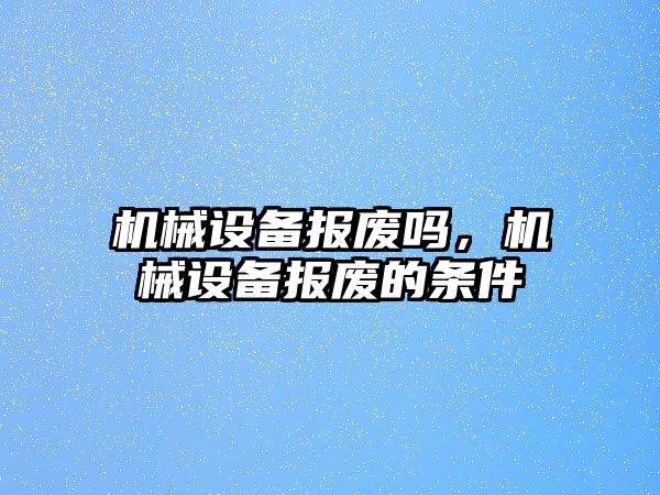 機械設(shè)備報廢嗎，機械設(shè)備報廢的條件