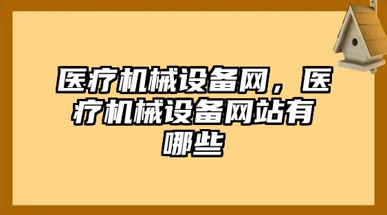 醫(yī)療機械設(shè)備網(wǎng),，醫(yī)療機械設(shè)備網(wǎng)站有哪些