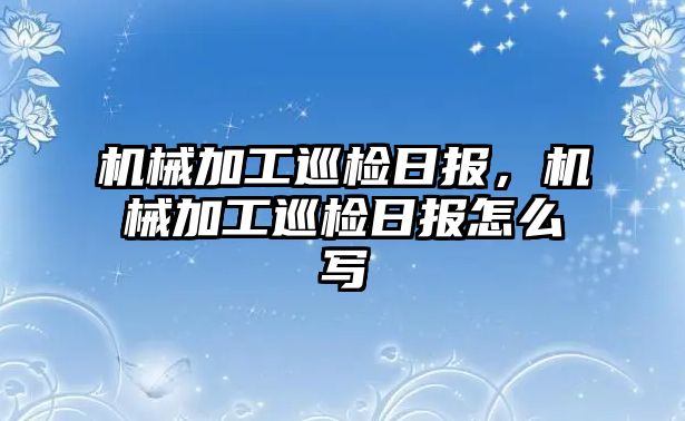 機(jī)械加工巡檢日?qǐng)?bào),，機(jī)械加工巡檢日?qǐng)?bào)怎么寫(xiě)