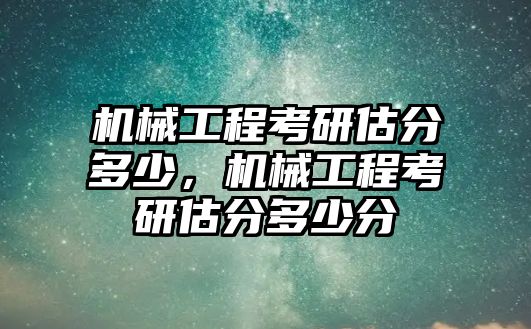 機械工程考研估分多少,，機械工程考研估分多少分