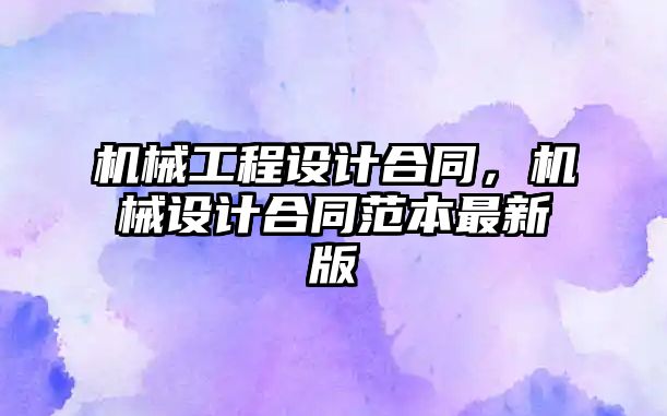 機械工程設(shè)計合同，機械設(shè)計合同范本最新版