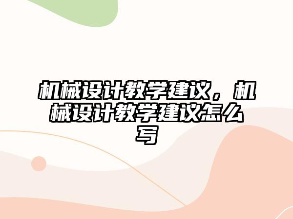 機(jī)械設(shè)計(jì)教學(xué)建議,，機(jī)械設(shè)計(jì)教學(xué)建議怎么寫(xiě)