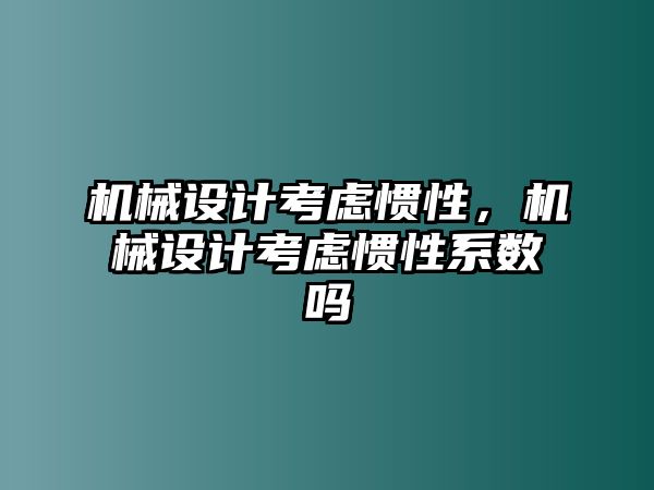 機械設(shè)計考慮慣性,，機械設(shè)計考慮慣性系數(shù)嗎