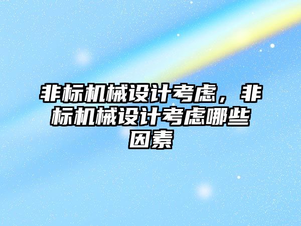 非標機械設(shè)計考慮，非標機械設(shè)計考慮哪些因素