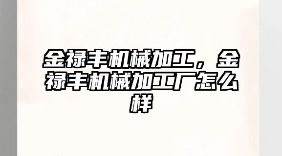 金祿豐機械加工,，金祿豐機械加工廠怎么樣