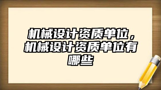 機械設(shè)計資質(zhì)單位,，機械設(shè)計資質(zhì)單位有哪些