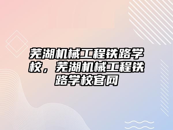 蕪湖機械工程鐵路學校,，蕪湖機械工程鐵路學校官網(wǎng)