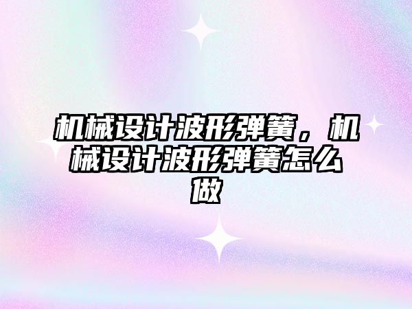 機械設計波形彈簧,，機械設計波形彈簧怎么做