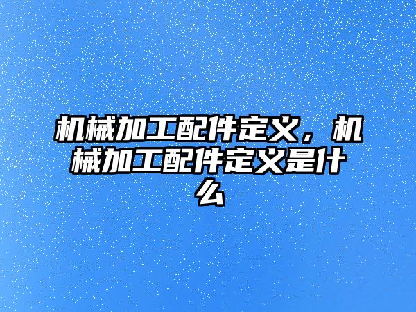 機(jī)械加工配件定義,，機(jī)械加工配件定義是什么