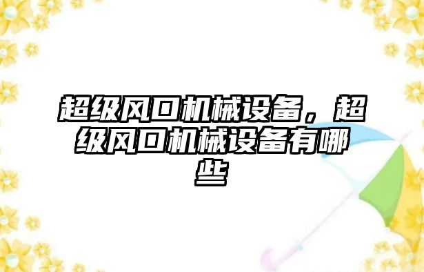 超級風(fēng)口機(jī)械設(shè)備,，超級風(fēng)口機(jī)械設(shè)備有哪些