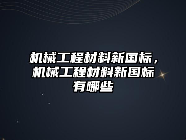 機(jī)械工程材料新國(guó)標(biāo)，機(jī)械工程材料新國(guó)標(biāo)有哪些