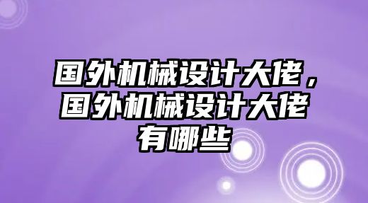 國(guó)外機(jī)械設(shè)計(jì)大佬,，國(guó)外機(jī)械設(shè)計(jì)大佬有哪些