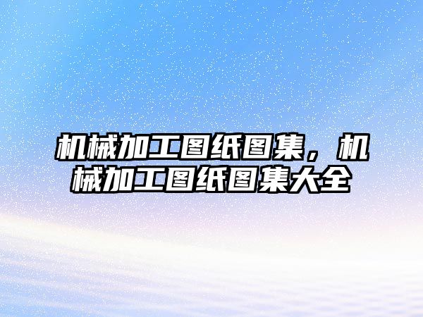 機械加工圖紙圖集，機械加工圖紙圖集大全