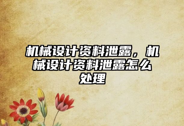 機械設(shè)計資料泄露，機械設(shè)計資料泄露怎么處理