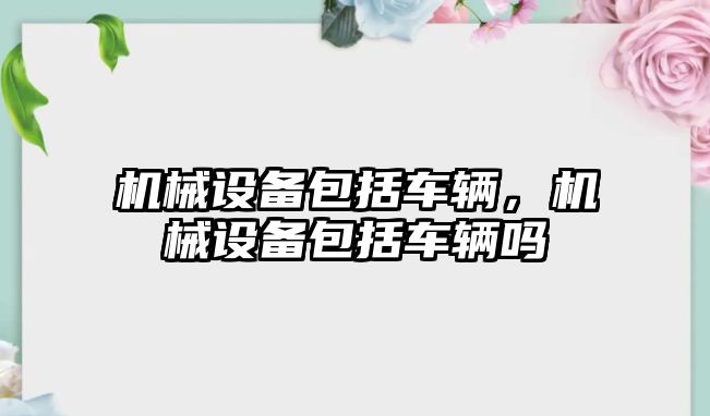 機械設(shè)備包括車輛，機械設(shè)備包括車輛嗎