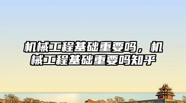 機械工程基礎重要嗎,，機械工程基礎重要嗎知乎