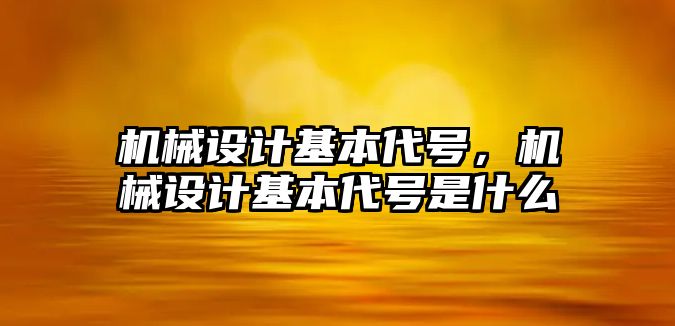 機(jī)械設(shè)計基本代號,，機(jī)械設(shè)計基本代號是什么