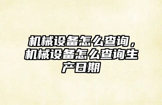 機械設備怎么查詢,，機械設備怎么查詢生產日期