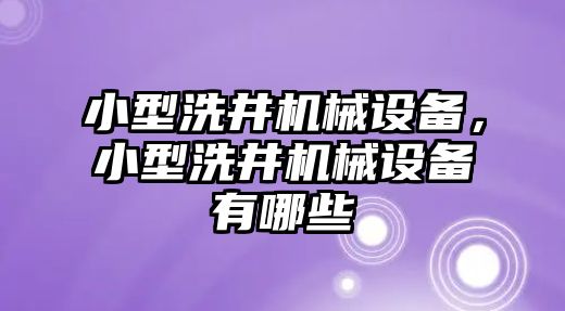 小型洗井機(jī)械設(shè)備，小型洗井機(jī)械設(shè)備有哪些