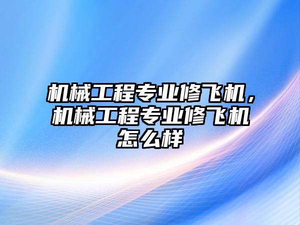 機(jī)械工程專業(yè)修飛機(jī),，機(jī)械工程專業(yè)修飛機(jī)怎么樣