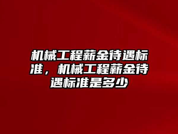 機械工程薪金待遇標準,，機械工程薪金待遇標準是多少