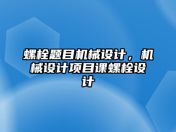 螺栓題目機械設(shè)計,，機械設(shè)計項目課螺栓設(shè)計