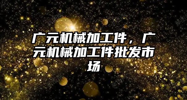 廣元機械加工件,，廣元機械加工件批發(fā)市場