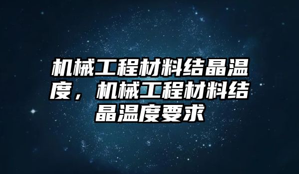 機械工程材料結(jié)晶溫度,，機械工程材料結(jié)晶溫度要求