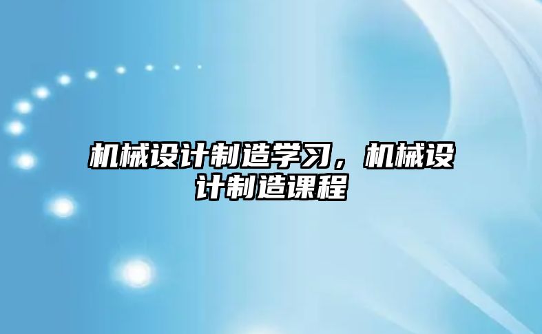 機械設(shè)計制造學(xué)習(xí),，機械設(shè)計制造課程