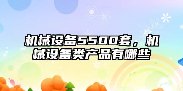 機械設(shè)備5500套,，機械設(shè)備類產(chǎn)品有哪些