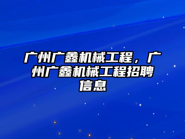 廣州廣鑫機(jī)械工程,，廣州廣鑫機(jī)械工程招聘信息