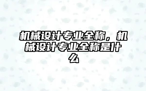 機(jī)械設(shè)計(jì)專業(yè)全稱,，機(jī)械設(shè)計(jì)專業(yè)全稱是什么