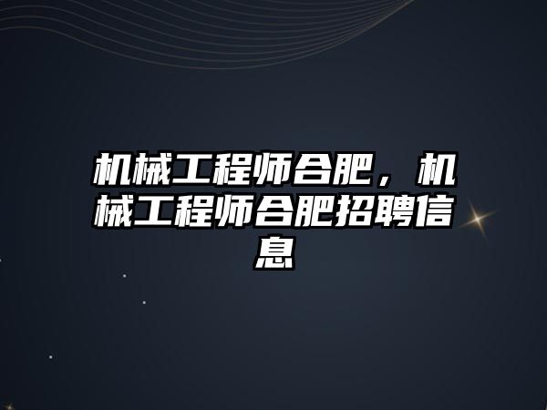 機械工程師合肥,，機械工程師合肥招聘信息