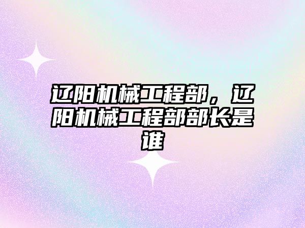 遼陽機械工程部，遼陽機械工程部部長是誰