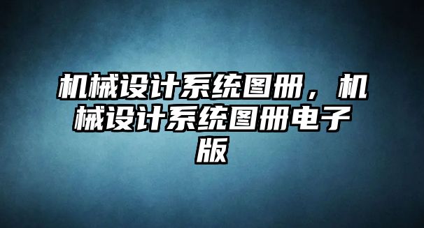 機械設(shè)計系統(tǒng)圖冊,，機械設(shè)計系統(tǒng)圖冊電子版