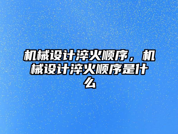 機械設(shè)計淬火順序,，機械設(shè)計淬火順序是什么