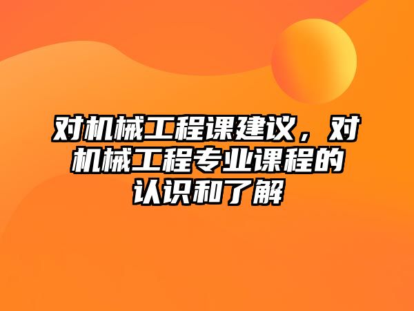 對(duì)機(jī)械工程課建議,，對(duì)機(jī)械工程專業(yè)課程的認(rèn)識(shí)和了解