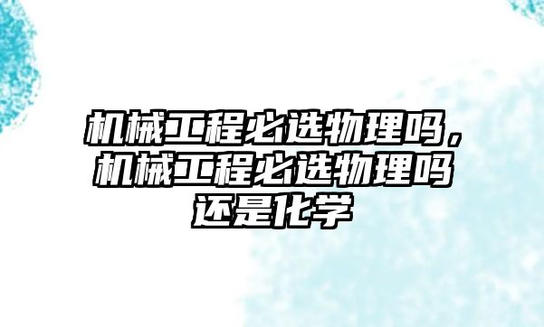 機械工程必選物理嗎,，機械工程必選物理嗎還是化學