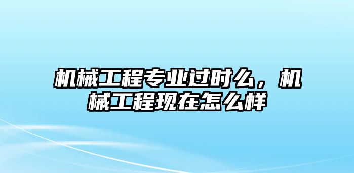 機(jī)械工程專業(yè)過(guò)時(shí)么，機(jī)械工程現(xiàn)在怎么樣