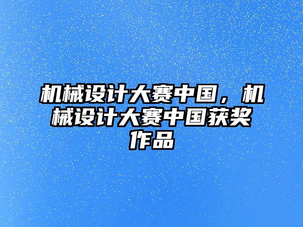 機(jī)械設(shè)計(jì)大賽中國(guó)，機(jī)械設(shè)計(jì)大賽中國(guó)獲獎(jiǎng)作品